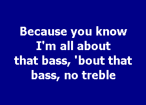 Because you know
I'm all about

that bass, 'bout that
bass, no treble