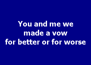 You and me we

made a vow
for better or for worse
