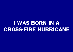 I WAS BORN IN A

CROSS-FIRE HURRICANE