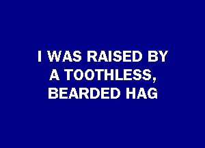 I WAS RAISED BY

A TOOTHLESS,
BEARDED HAG