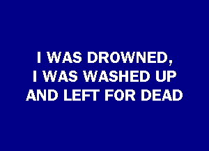 I WAS DROWNED,

I WAS WASHED UP
AND LEFT FOR DEAD