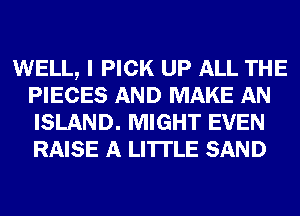 WELL, I PICK UP ALL THE
PIECES AND MAKE AN
ISLAND. MIGHT EVEN
RAISE A LITTLE SAND