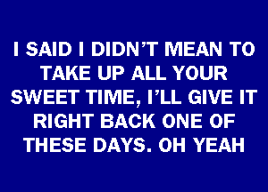 I SAID I DIDNT MEAN TO
TAKE UP ALL YOUR
SWEET TIME, VLL GIVE IT
RIGHT BACK ONE OF
THESE DAYS. OH YEAH