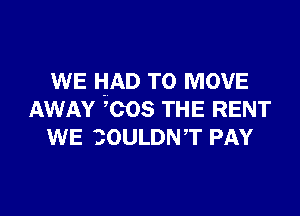 WE HAD TO MOVE

AWAY ',cos THE RENT
WE 3OULDNT PAY