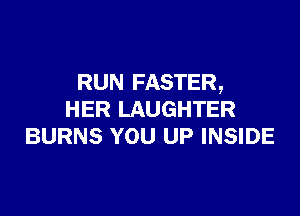RUN FASTER,

HER LAUGHTER
BURNS YOU UP INSIDE