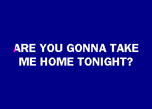 ARE YOU GONNA TAKE

ME HOME TONIGHT?