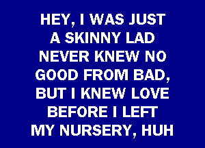 HEY, I WAS JUST
A SKINNY LAD
NEVER KNEW NO
GOOD FROM BAD,
BUTI KNEW LOVE
BEFORE I LEFT
MY NURSERY, HUH