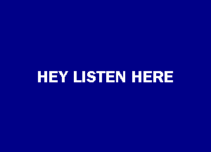 HEY LISTEN HERE