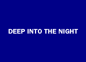 DEEP INTO THE NIGHT