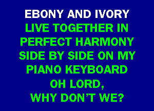 EBONY AND IVORY
LIVE TOGETHER IN
PERFECT HARMONY
SIDE BY SIDE ON MY
PIANO KEYBOARD
0H LORD,
WHY DONT WE?