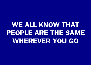 WE ALL KNOW THAT
PEOPLE ARE THE SAME
WHEREVER YOU GO