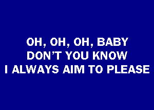 0H,0H,0H,BABY

DONT YOU KNOW
I ALWAYS AIM TO PLEASE