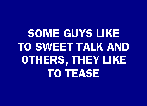 SOME GUYS LIKE
TO SWEET TALK AND
OTHERS, THEY LIKE
TO TEASE