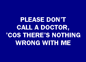 PLEASE DONT
CALL A DOCTOR,
COS THERES NOTHING
WRONG WITH ME