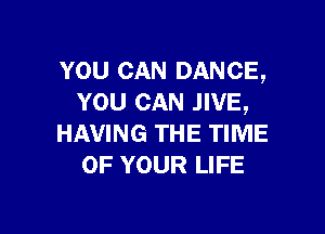 YOU CAN DANCE,
YOU CAN .IIVE,

HAVING THE TIME
OF YOUR LIFE