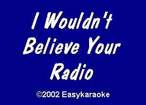 I Would??? ?
Believe Vow

Radio

(1032002 Easykaraoke