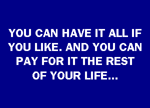 YOU CAN HAVE IT ALL IF
YOU LIKE. AND YOU CAN
PAY FOR IT THE REST

OF YOUR LIFE...