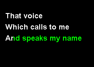 That voice
Which calls to me

And speaks my name