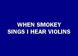 WHEN SMOKEY

SINGS I HEAR VIOLINS