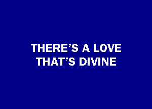 THERES A LOVE

THAT'S DIVINE