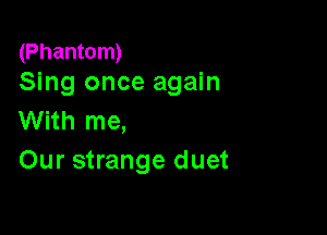 (Phantom)
Sing once again

With me,
Our strange duet