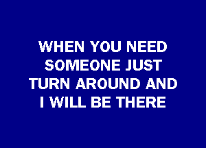 WHEN YOU NEED
SOMEONE JUST
TURN AROUND AND
I WILL BE THERE