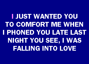 I JUST WANTED YOU
TO COMFORT ME WHEN
I PHONED YOU LATE LAST
NIGHT YOU SEE, I WAS
FALLING INTO LOVE