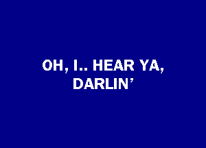 OH, I.. HEAR YA,

DARLIN