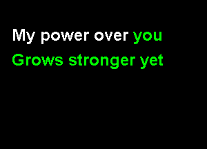 My power over you
Grows stronger yet