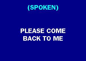 (SPOKEN)

PLEASE COME
BACK TO ME