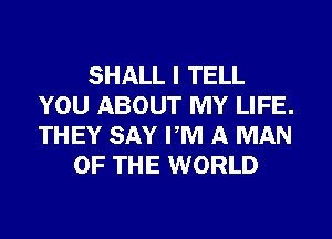 SHALL I TELL
YOU ABOUT MY LIFE.
THEY SAY PM A MAN

OF THE WORLD