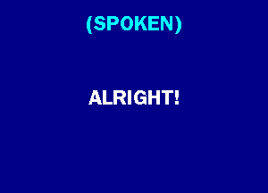 (SPOKEN)

ALRIGHT!