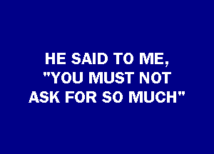 HE SAID TO ME,

YOU MUST NOT
ASK FOR SO MUCH