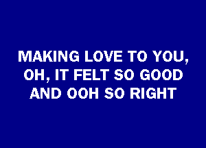 MAKING LOVE TO YOU,

0H, IT FELT SO GOOD
AND 00H 50 RIGHT