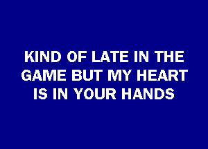 KIND OF LATE IN THE
GAME BUT MY HEART
IS IN YOUR HANDS