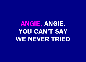 ANGIE, ANGIE.

YOU CANT SAY
WE NEVER TRIED