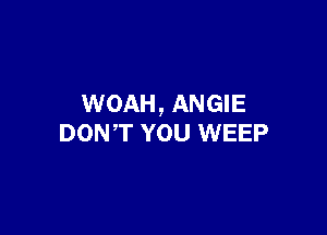WOAH, ANGIE

DON,T YOU WEEP
