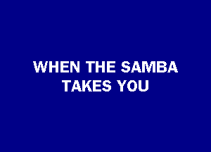 WHEN TH E SAMBA

TAKES YOU