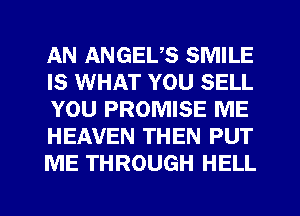 AN ANGEUS SMILE
IS WHAT YOU SELL
YOU PROMISE ME
HEAVEN THEN PUT
ME THROUGH HELL