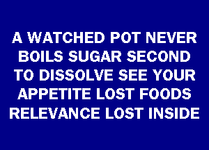 A WATCHED POT NEVER
BOILS SUGAR SECOND
T0 DISSOLVE SEE YOUR
APPETITE LOST FOODS

RELEVANCE LOST INSIDE