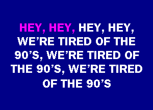 HEY,HEY,
WERE TIRED OF THE
90,5, WERE TIRED OF

THE 90,5, WERE TIRED

OF THE 9W8