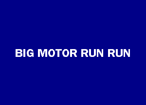 BIG MOTOR RUN RUN