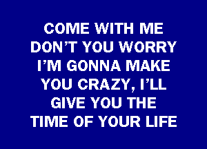 COME WITH ME
DONT YOU WORRY
PM GONNA MAKE
YOU CRAZY, PLL
GIVE YOU THE
TIME OF YOUR LIFE