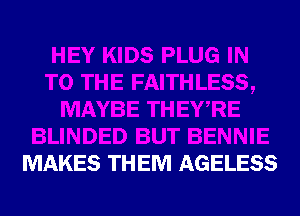 MAYBE THEWRE
BLINDED BUT BENNIE
MAKES THEM AGELESS