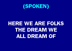 (SPOKEN)

HERE WE ARE FOLKS
THE DREAM WE
ALL DREAM 0F