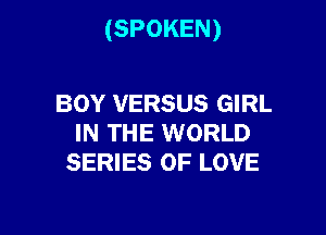 (SPOKEN)

BOY VERSUS GIRL
IN THE WORLD
SERIES OF LOVE
