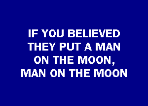 IF YOU BELIEVED
THEY PUT A MAN
ON THE MOON,
MAN ON THE MOON