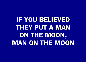 IF YOU BELIEVED
THEY PUT A MAN
ON THE MOON,
MAN ON THE MOON