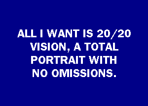ALL I WANT IS 2(V20
VISION, A TOTAL

PORTRAIT WITH
NO OMISSIONS.