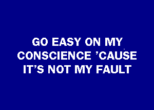 GO EASY ON MY

CONSCIENCE CAUSE
ms NOT MY FAULT